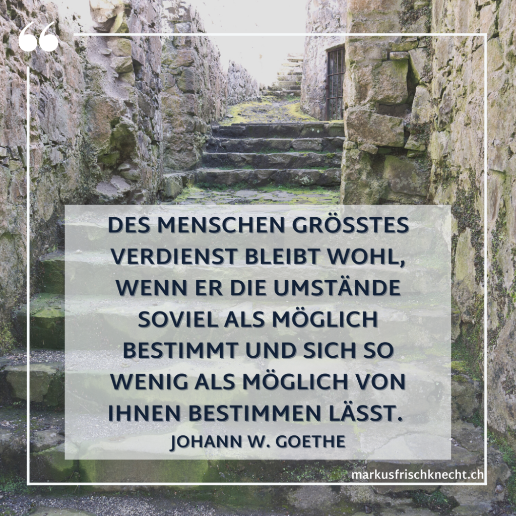 Bild einer Steintreppe, die links und rechts von Steinmauern umfriedet ist. Zitat von Johann W. Goethe: Des Menschen grösstes Verdienst bleibt wohl, wenn er die Umstände soviel als möglich bestimmt und sich so wenig als möglich von ihnen bestimmen lässt.